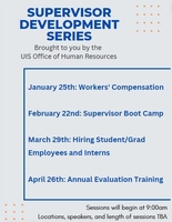 Supervisor Development Series Brought to you by the UIS Office of Human Resources. January 25th: Workers compensation February 22nd: Supervisor Boot Camp March 29th: Hiring Students/Graduate Employees and Interns April 26th: Annual Evaluation training. Sessions will begin at 9:00am. Locations, speakers, and length of sessions TBA