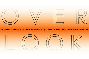 OVER/LOOK April 25th - May 12th, UIS Senior Exhibition